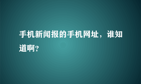 手机新闻报的手机网址，谁知道啊？