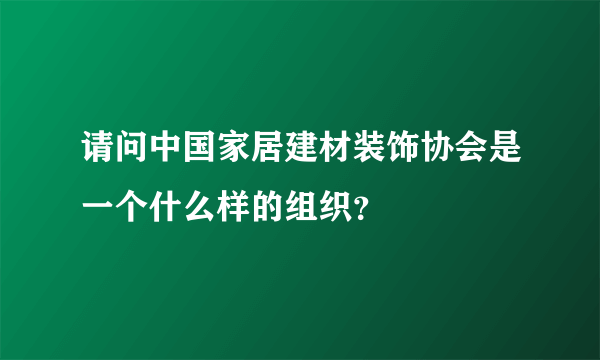 请问中国家居建材装饰协会是一个什么样的组织？