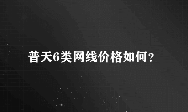 普天6类网线价格如何？