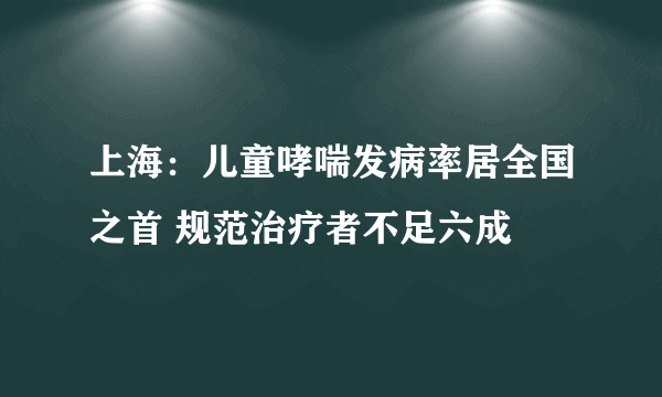 上海：儿童哮喘发病率居全国之首 规范治疗者不足六成