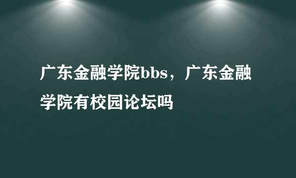 广东金融学院bbs，广东金融学院有校园论坛吗