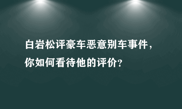 白岩松评豪车恶意别车事件，你如何看待他的评价？