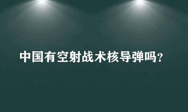 中国有空射战术核导弹吗？