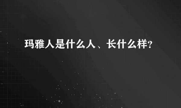 玛雅人是什么人、长什么样？