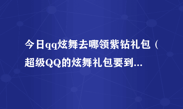 今日qq炫舞去哪领紫钻礼包（超级QQ的炫舞礼包要到那里领）