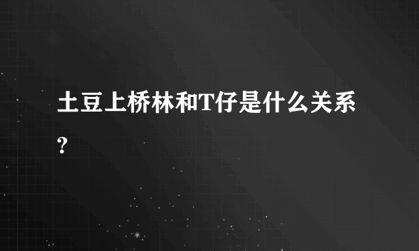 土豆上桥林和T仔是什么关系？