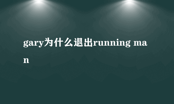 gary为什么退出running man