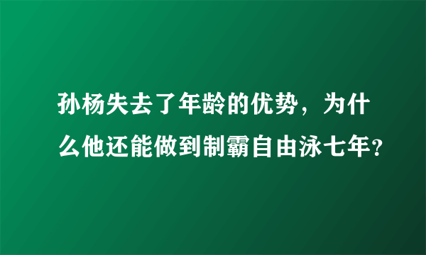 孙杨失去了年龄的优势，为什么他还能做到制霸自由泳七年？