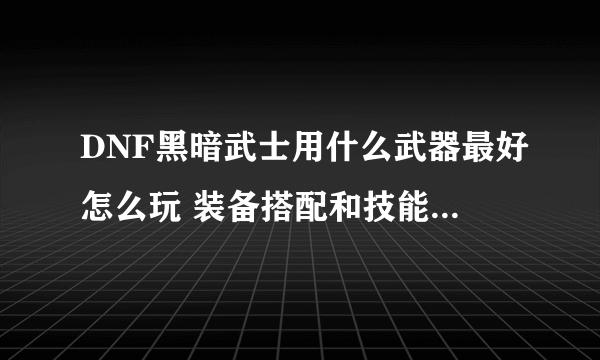 DNF黑暗武士用什么武器最好怎么玩 装备搭配和技能组合详解