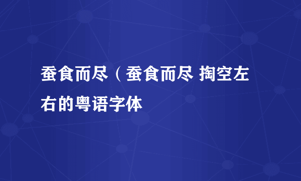 蚕食而尽（蚕食而尽 掏空左右的粤语字体