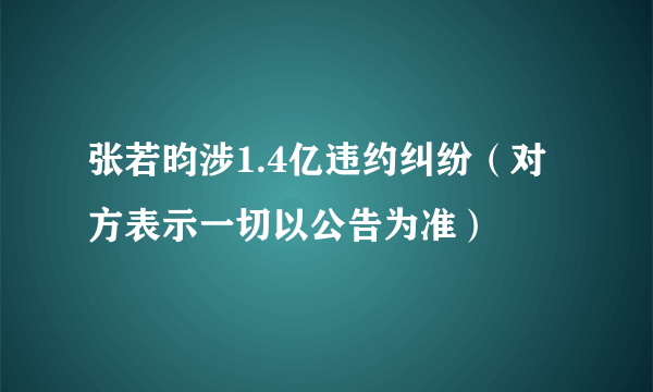 张若昀涉1.4亿违约纠纷（对方表示一切以公告为准）