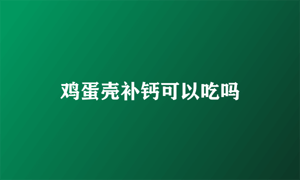 鸡蛋壳补钙可以吃吗