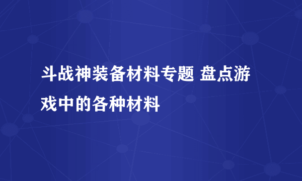 斗战神装备材料专题 盘点游戏中的各种材料