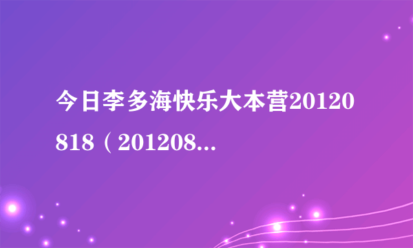 今日李多海快乐大本营20120818（20120818快乐大本营）