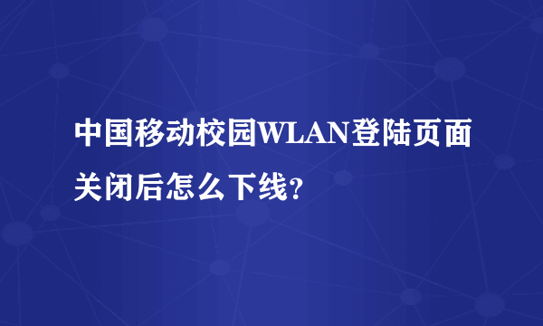 中国移动校园WLAN登陆页面关闭后怎么下线？