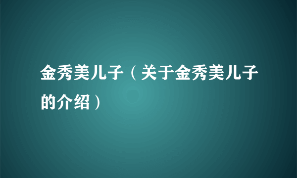 金秀美儿子（关于金秀美儿子的介绍）