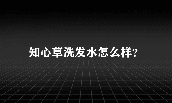 知心草洗发水怎么样？