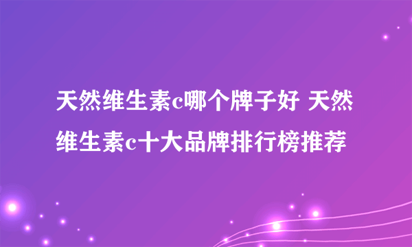 天然维生素c哪个牌子好 天然维生素c十大品牌排行榜推荐