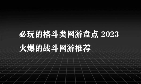 必玩的格斗类网游盘点 2023火爆的战斗网游推荐