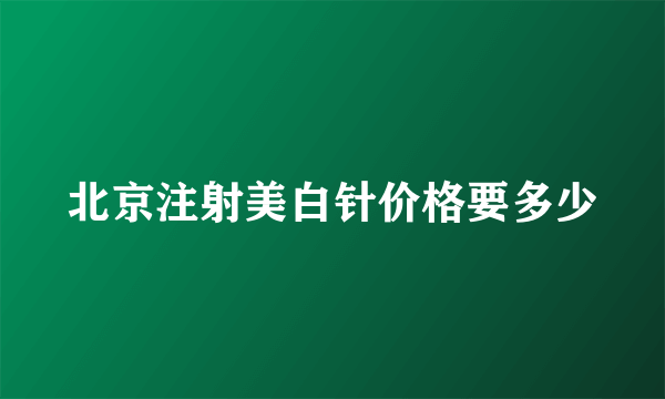 北京注射美白针价格要多少