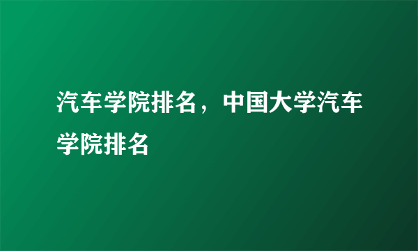 汽车学院排名，中国大学汽车学院排名