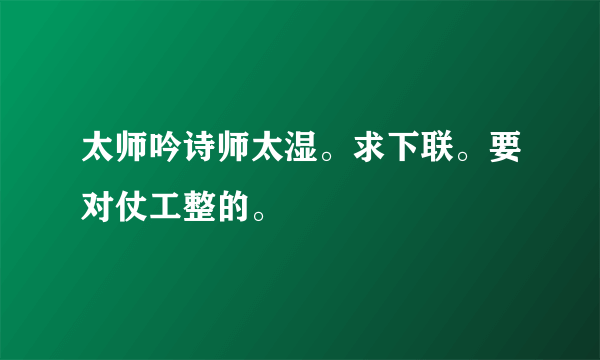 太师吟诗师太湿。求下联。要对仗工整的。