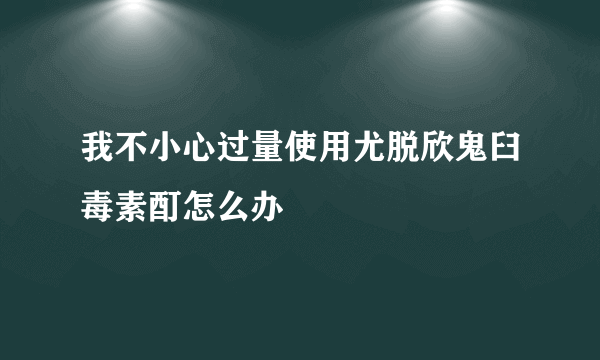 我不小心过量使用尤脱欣鬼臼毒素酊怎么办