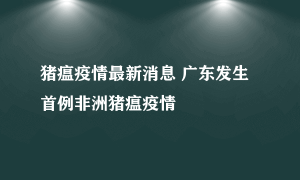 猪瘟疫情最新消息 广东发生首例非洲猪瘟疫情