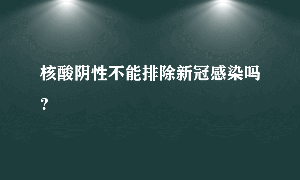 核酸阴性不能排除新冠感染吗？