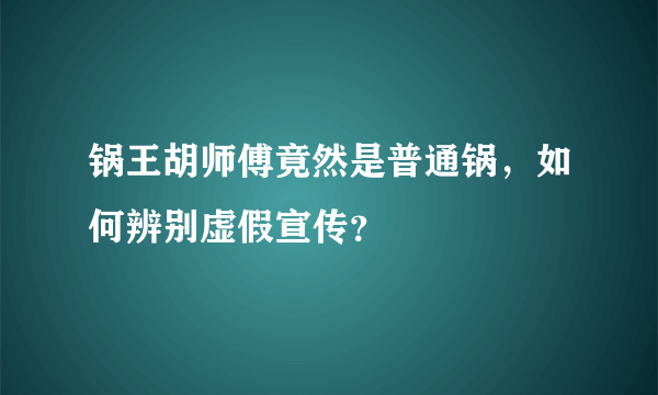 锅王胡师傅竟然是普通锅，如何辨别虚假宣传？