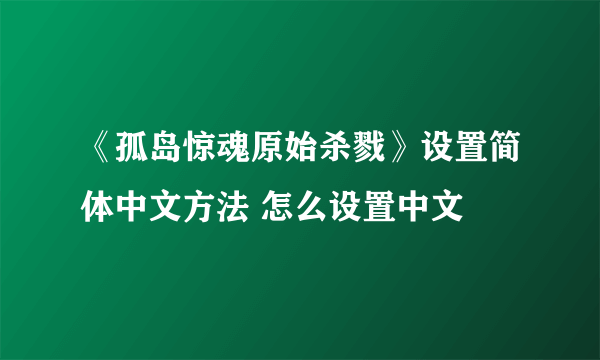 《孤岛惊魂原始杀戮》设置简体中文方法 怎么设置中文