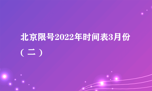 北京限号2022年时间表3月份( 二 )