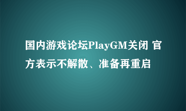 国内游戏论坛PlayGM关闭 官方表示不解散、准备再重启