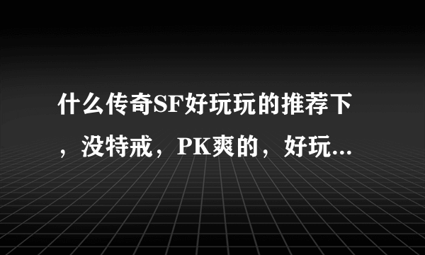 什么传奇SF好玩玩的推荐下，没特戒，PK爽的，好玩的继续加分