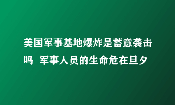 美国军事基地爆炸是蓄意袭击吗  军事人员的生命危在旦夕