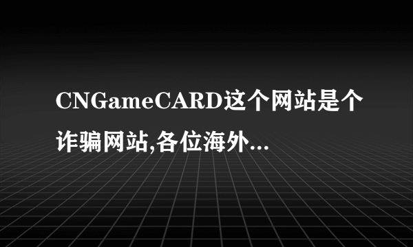 CNGameCARD这个网站是个诈骗网站,各位海外朋友千万别去那买点卡, 先问要了个人资料,然后提供了,他们说符合