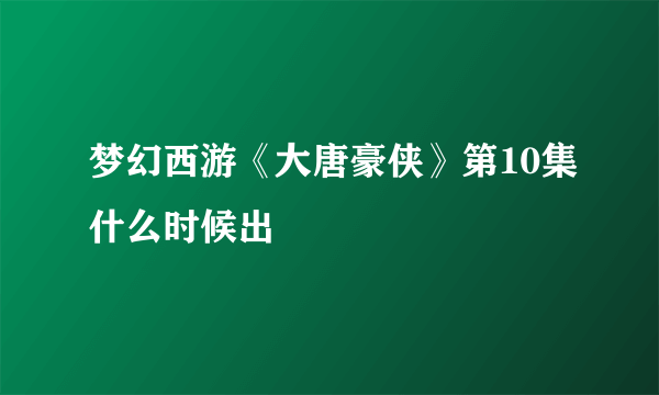 梦幻西游《大唐豪侠》第10集什么时候出