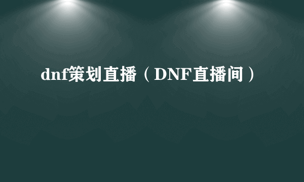 dnf策划直播（DNF直播间）