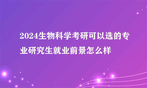 2024生物科学考研可以选的专业研究生就业前景怎么样