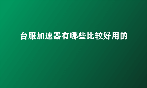 台服加速器有哪些比较好用的