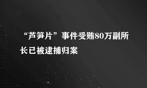 “芦笋片”事件受贿80万副所长已被逮捕归案