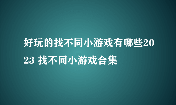 好玩的找不同小游戏有哪些2023 找不同小游戏合集