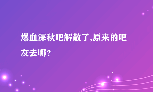 爆血深秋吧解散了,原来的吧友去哪？