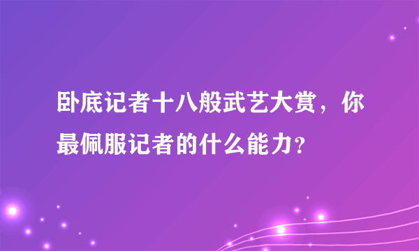 卧底记者十八般武艺大赏，你最佩服记者的什么能力？