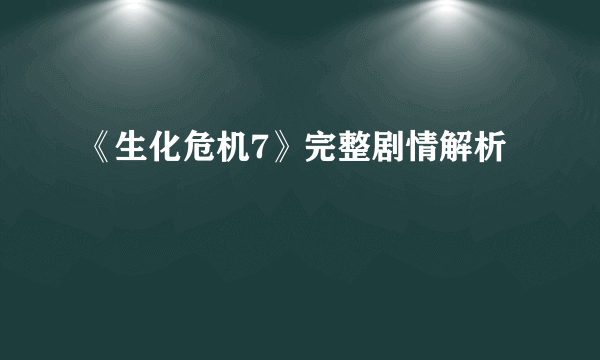 《生化危机7》完整剧情解析