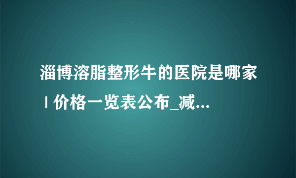 淄博溶脂整形牛的医院是哪家 | 价格一览表公布_减肥是应该少吃什么？