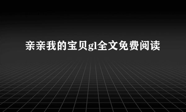 亲亲我的宝贝gl全文免费阅读