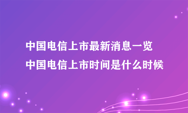 中国电信上市最新消息一览 中国电信上市时间是什么时候