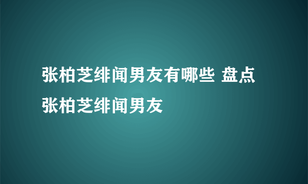 张柏芝绯闻男友有哪些 盘点张柏芝绯闻男友