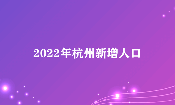 2022年杭州新增人口